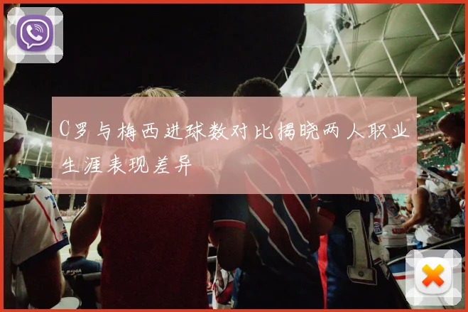 C罗与梅西进球数对比揭晓两人职业生涯表现差异