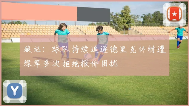 狼记：球队持续追逐德里克怀特遭绿军多次拒绝报价困扰