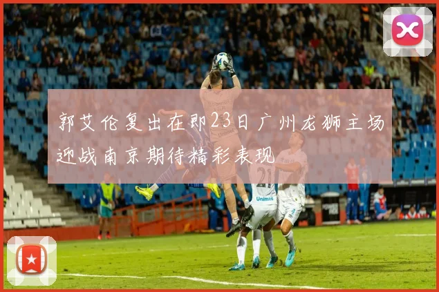 郭艾伦复出在即23日广州龙狮主场迎战南京期待精彩表现