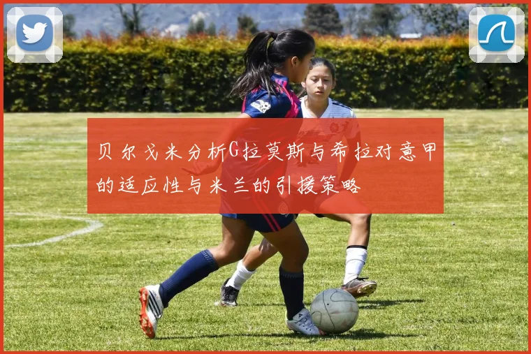 贝尔戈米分析G拉莫斯与希拉对意甲的适应性与米兰的引援策略