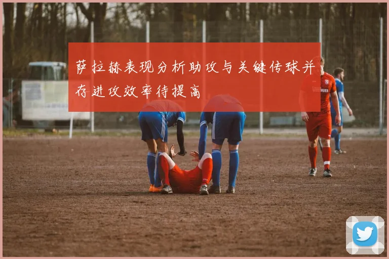 萨拉赫表现分析助攻与关键传球并存进攻效率待提高