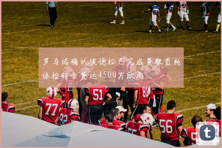 罗马诺确认埃德松已完成曼联首轮体检转会费达4500万欧元