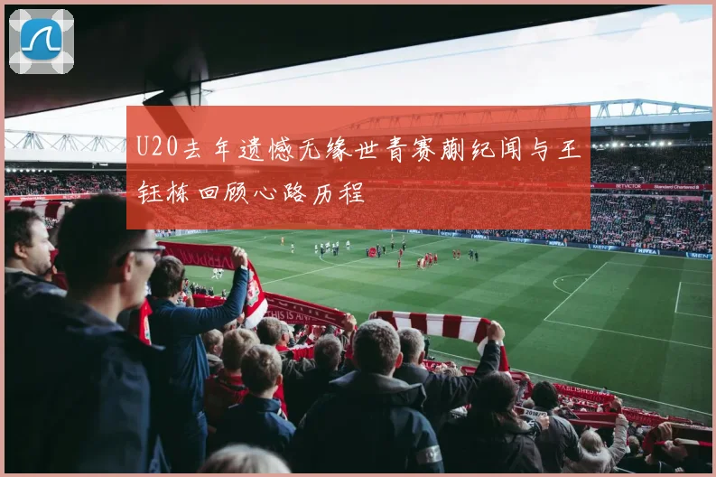 U20去年遗憾无缘世青赛蒯纪闻与王钰栋回顾心路历程