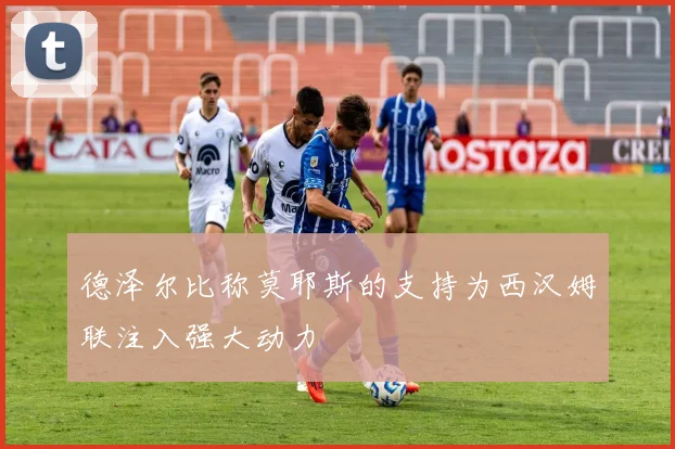 德泽尔比称莫耶斯的支持为西汉姆联注入强大动力