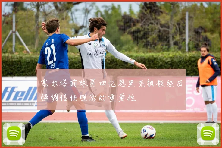 塞尔塔前球员回忆恩里克执教经历强调信任理念的重要性