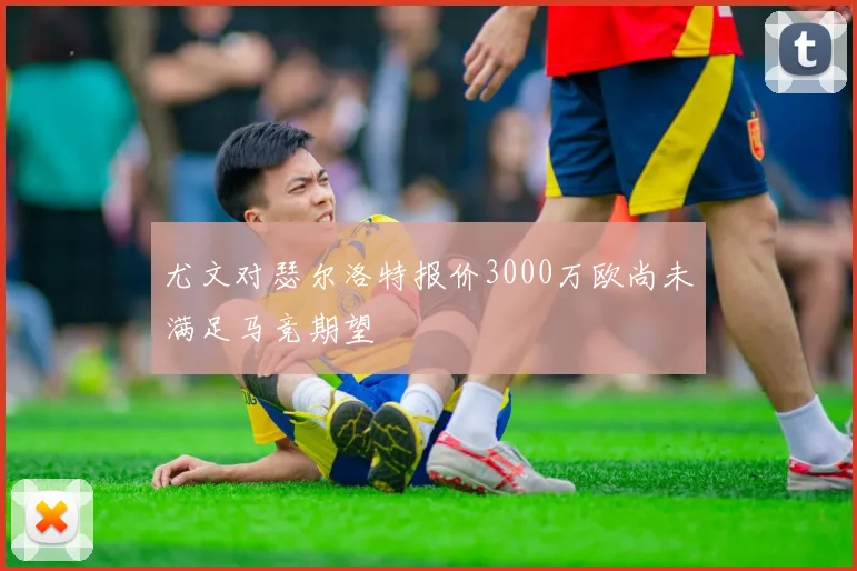 尤文对瑟尔洛特报价3000万欧尚未满足马竞期望