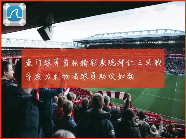 豪门球员首轮精彩表现拜仁三叉戟齐发力利物浦球员助攻如潮