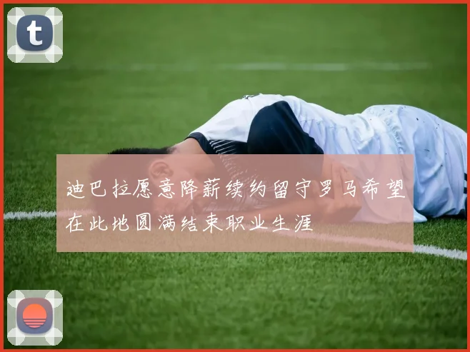 迪巴拉愿意降薪续约留守罗马希望在此地圆满结束职业生涯