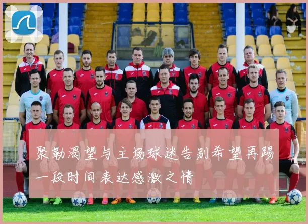 聚勒渴望与主场球迷告别希望再踢一段时间表达感激之情