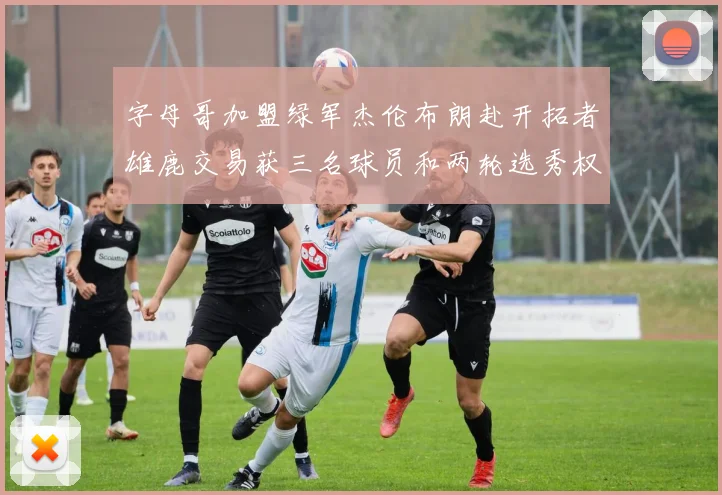 字母哥加盟绿军杰伦布朗赴开拓者雄鹿交易获三名球员和两轮选秀权