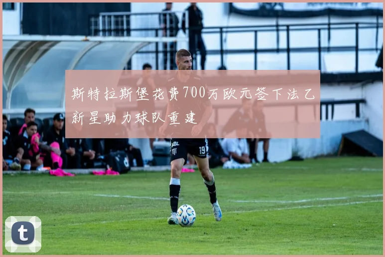 斯特拉斯堡花费700万欧元签下法乙新星助力球队重建