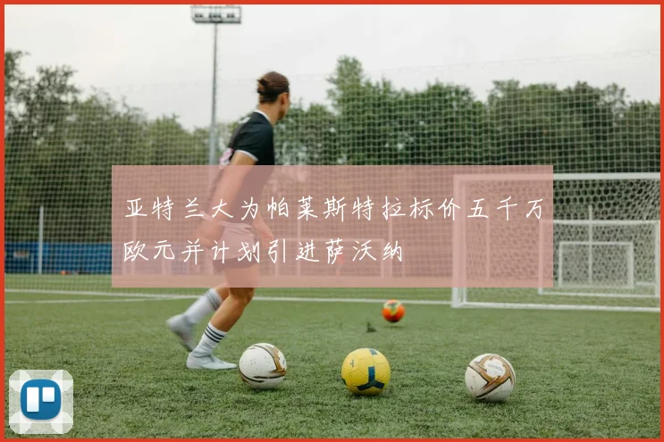 亚特兰大为帕莱斯特拉标价五千万欧元并计划引进萨沃纳