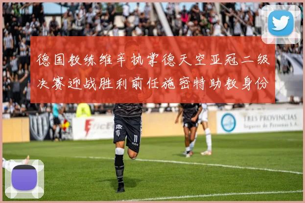 德国教练维辛执掌德天空亚冠二级决赛迎战胜利前任施密特助教身份引关注