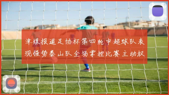 津媒报道足协杯第四轮中超球队表现强势泰山队全场掌控比赛主动权