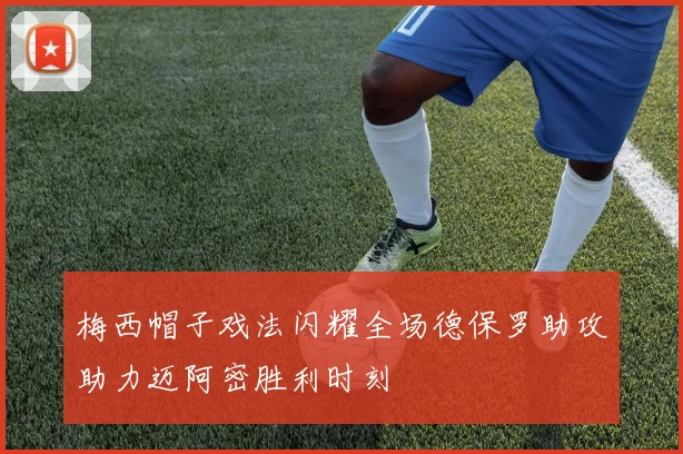 梅西帽子戏法闪耀全场德保罗助攻助力迈阿密胜利时刻