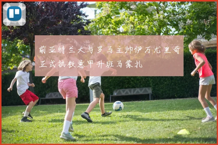 前亚特兰大与罗马主帅伊万尤里奇正式执教意甲升班马蒙扎