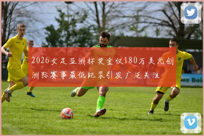 2026女足亚洲杯奖金仅180万美元创洲际赛事最低纪录引发广泛关注