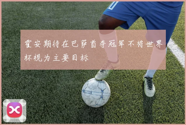霍安期待在巴萨首夺冠军不将世界杯视为主要目标