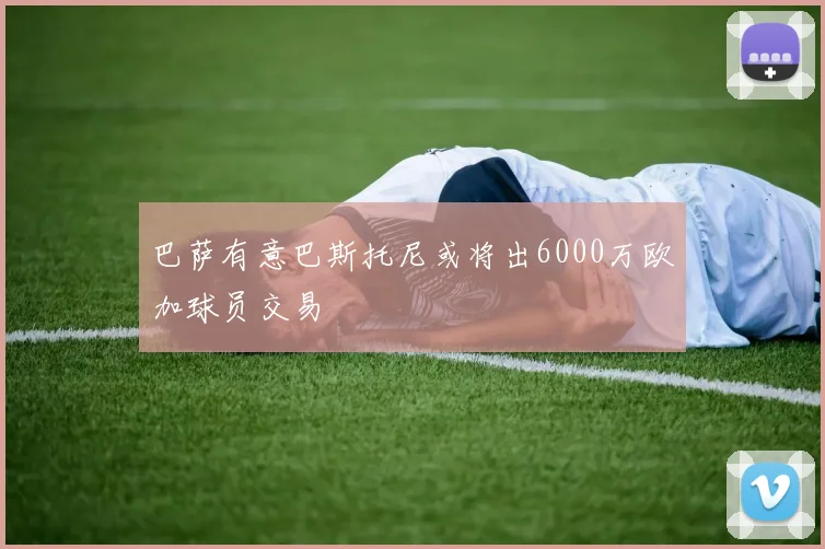 巴萨有意巴斯托尼或将出6000万欧加球员交易