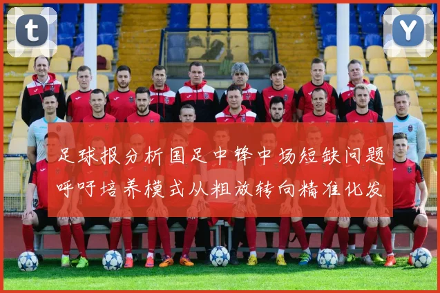 足球报分析国足中锋中场短缺问题呼吁培养模式从粗放转向精准化发展