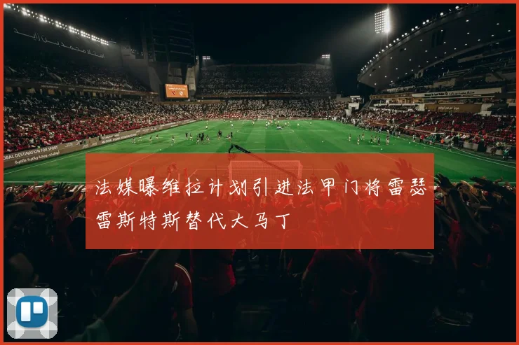 法媒曝维拉计划引进法甲门将雷瑟雷斯特斯替代大马丁