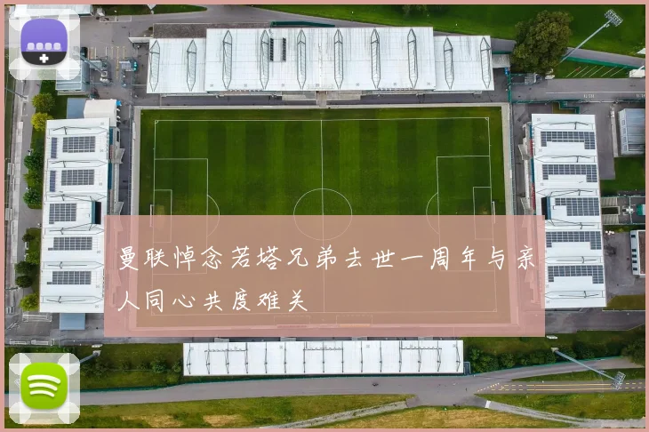 曼联悼念若塔兄弟去世一周年与亲人同心共度难关