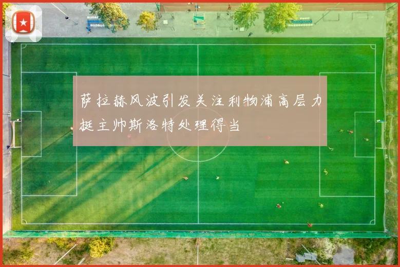 萨拉赫风波引发关注利物浦高层力挺主帅斯洛特处理得当
