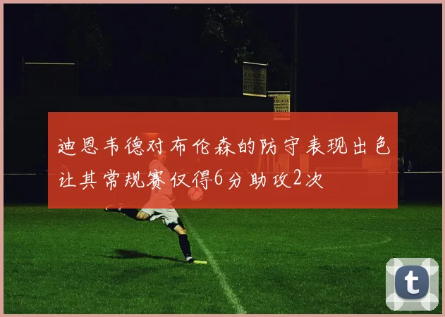 迪恩韦德对布伦森的防守表现出色让其常规赛仅得6分助攻2次