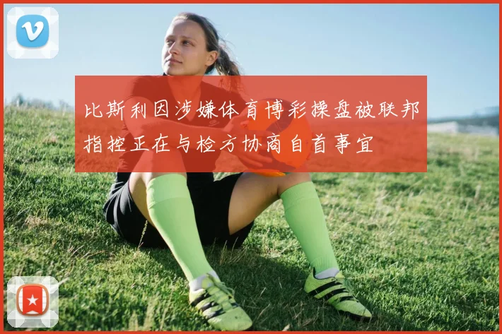 比斯利因涉嫌体育博彩操盘被联邦指控正在与检方协商自首事宜